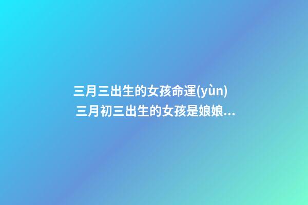 三月三出生的女孩命運(yùn) 三月初三出生的女孩是娘娘命嗎